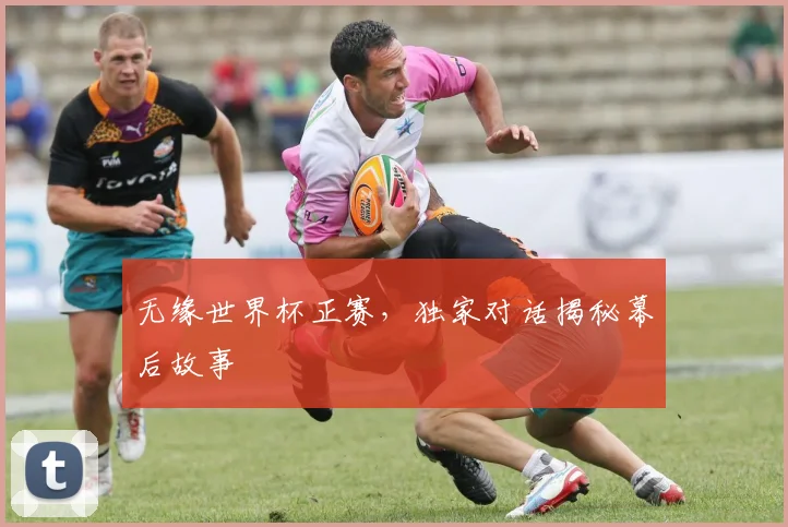 无缘世界杯正赛，独家对话揭秘幕后故事