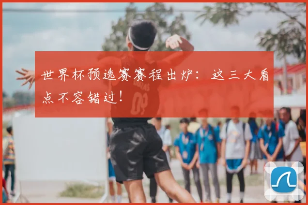 世界杯预选赛赛程出炉：这三大看点不容错过！