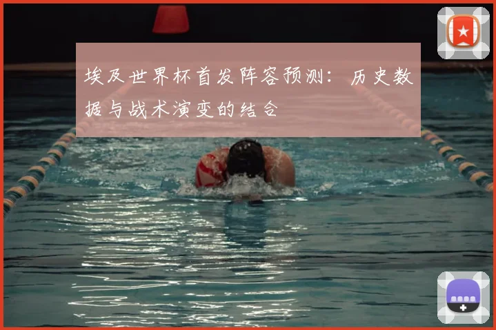埃及世界杯首发阵容预测：历史数据与战术演变的结合