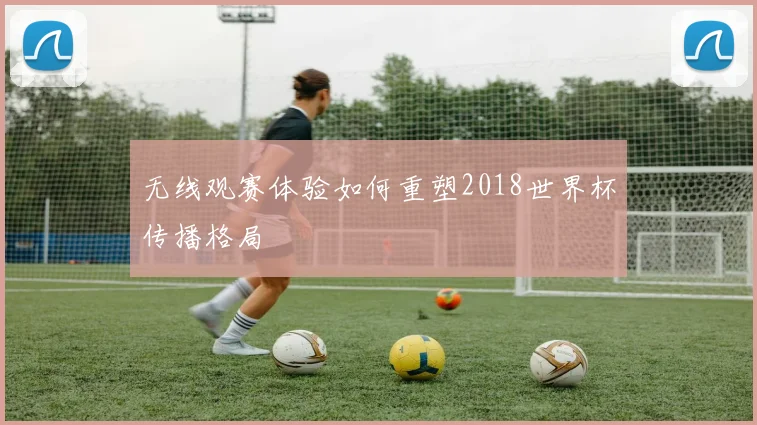 无线观赛体验如何重塑2018世界杯传播格局