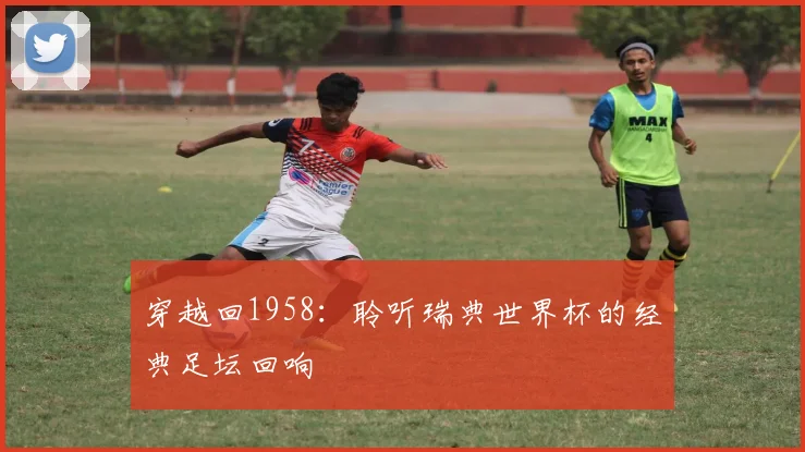 穿越回1958:聆听瑞典世界杯的经典足坛回响