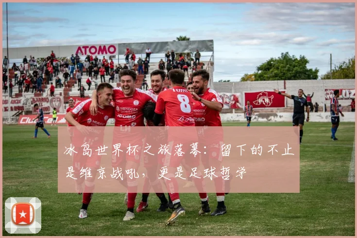 冰岛世界杯之旅落幕：留下的不止是维京战吼，更是足球哲学