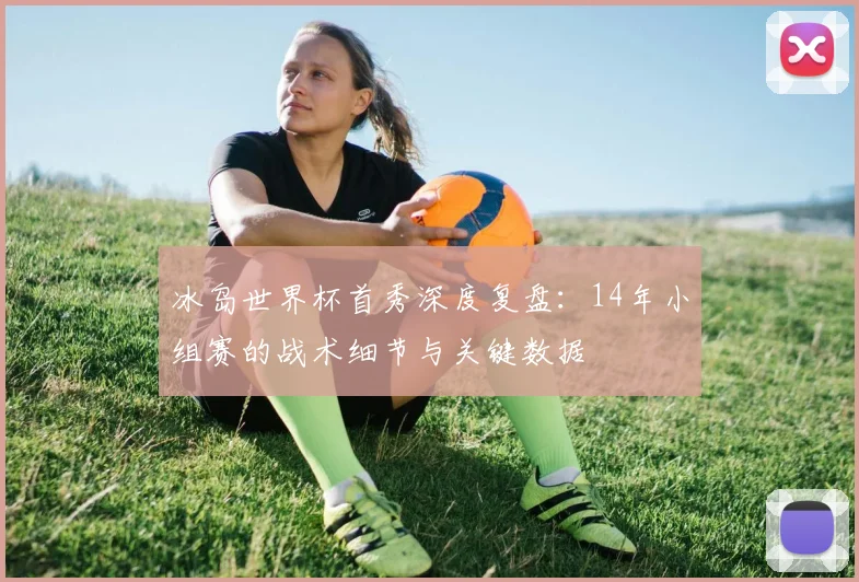 冰岛世界杯首秀深度复盘：14年小组赛的战术细节与关键数据