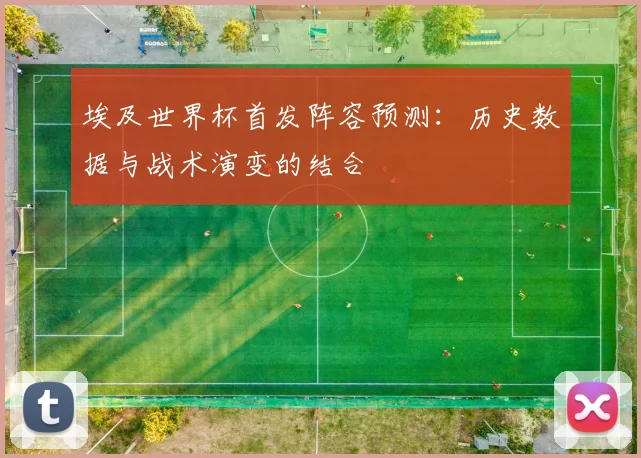 埃及世界杯首发阵容预测：历史数据与战术演变的结合