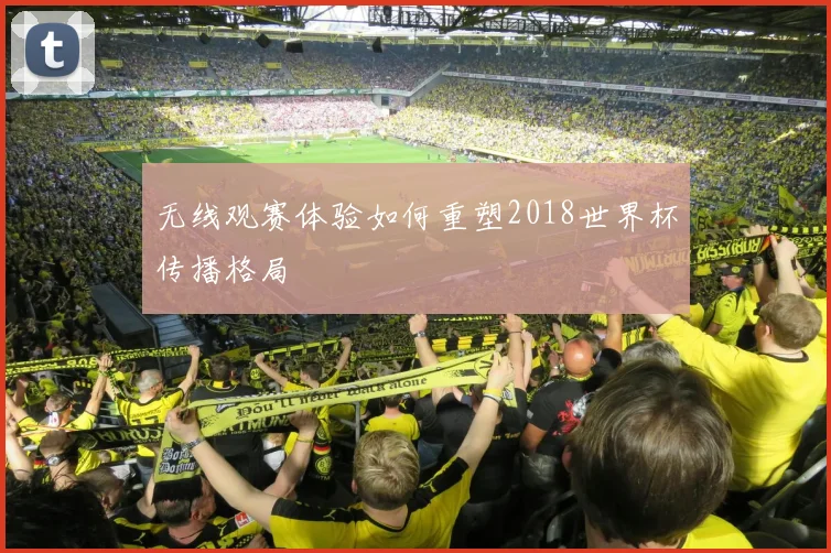 无线观赛体验如何重塑2018世界杯传播格局