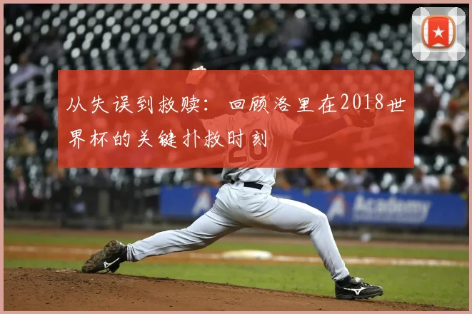 从失误到救赎:回顾洛里在2018世界杯的关键扑救时刻