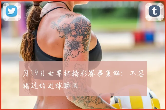 月19日世界杯精彩赛事集锦：不容错过的进球瞬间