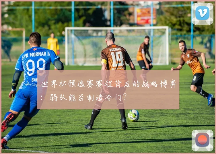 世界杯预选赛赛程背后的战略博弈：弱队能否制造冷门？