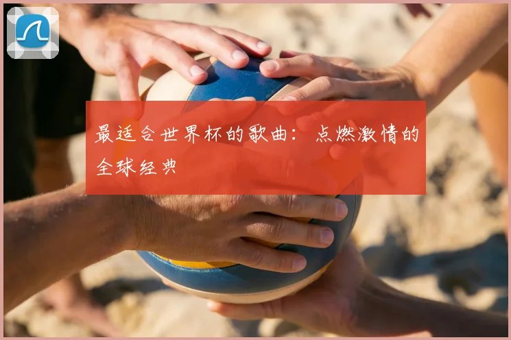最适合世界杯的歌曲：点燃激情的全球经典
