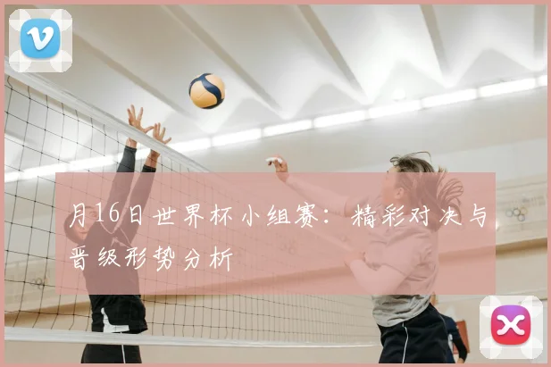 月16日世界杯小组赛：精彩对决与晋级形势分析