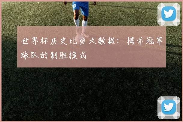 世界杯历史比分大数据:揭示冠军球队的制胜模式
