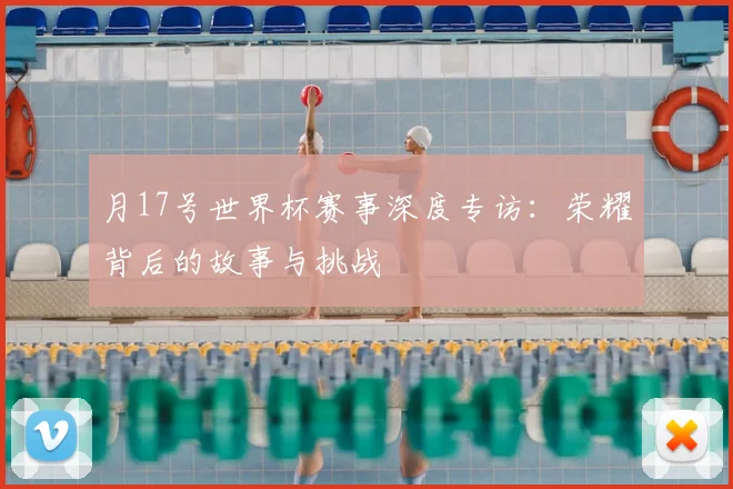 月17号世界杯赛事深度专访：荣耀背后的故事与挑战