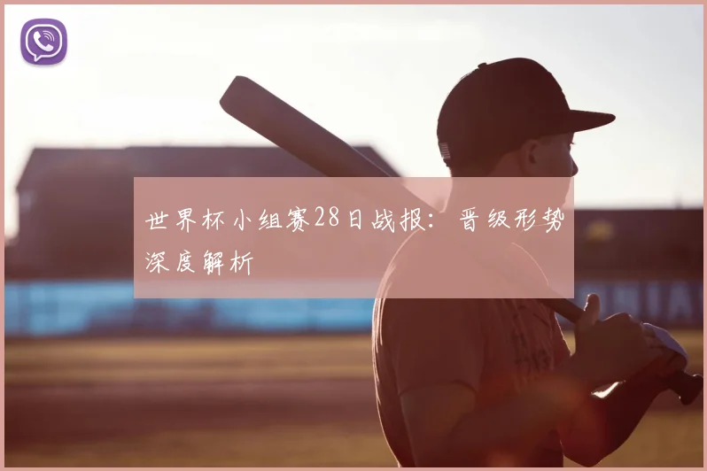 世界杯小组赛28日战报:晋级形势深度解析
