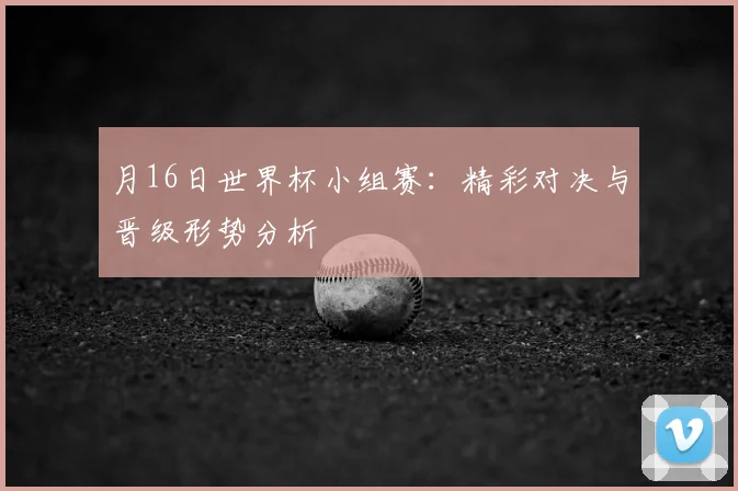 月16日世界杯小组赛：精彩对决与晋级形势分析