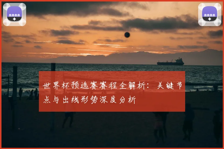 世界杯预选赛赛程全解析：关键节点与出线形势深度分析