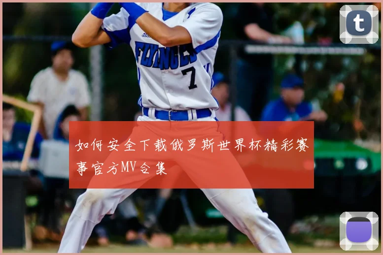 如何安全下载俄罗斯世界杯精彩赛事官方MV合集