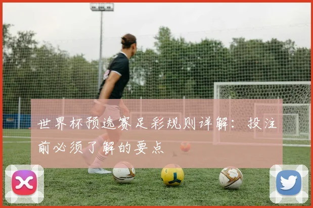世界杯预选赛足彩规则详解:投注前必须了解的要点