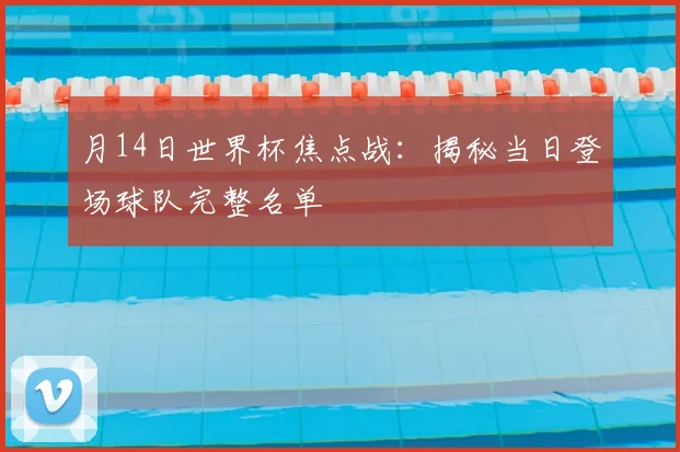 月14日世界杯焦点战：揭秘当日登场球队完整名单