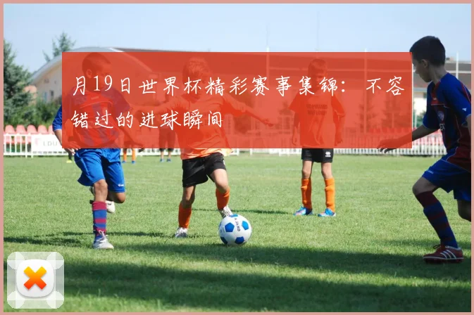 月19日世界杯精彩赛事集锦：不容错过的进球瞬间