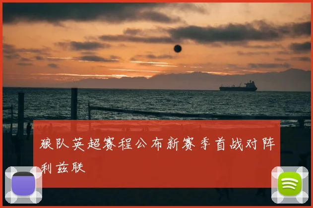 狼队英超赛程公布新赛季首战对阵利兹联