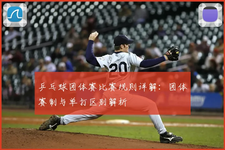 乒乓球团体赛比赛规则详解：团体赛制与单打区别解析
