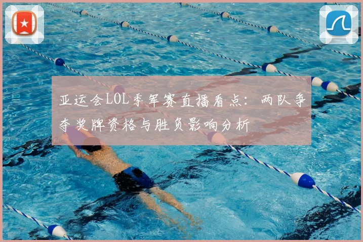 亚运会LOL季军赛直播看点：两队争夺奖牌资格与胜负影响分析
