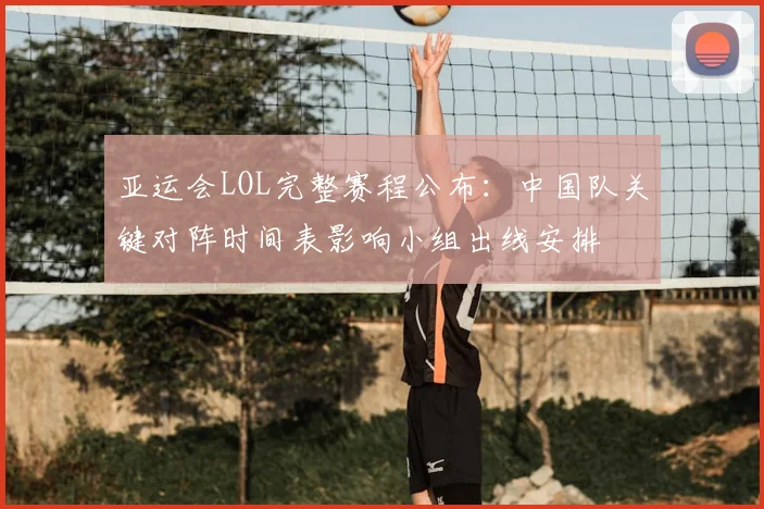 亚运会LOL完整赛程公布：中国队关键对阵时间表影响小组出线安排