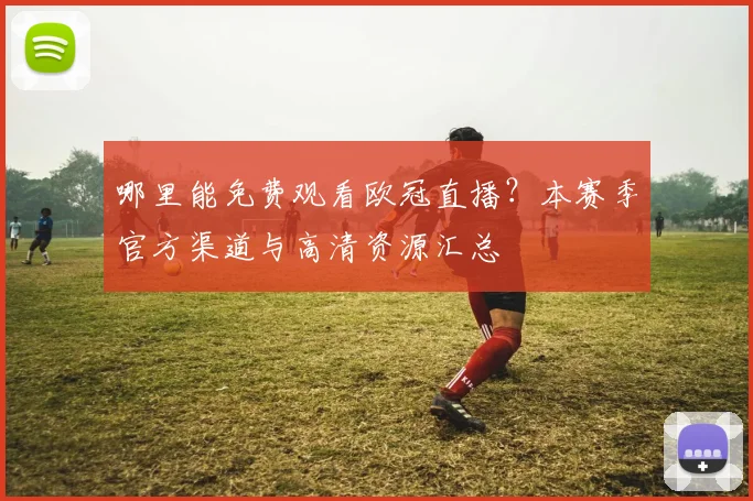 哪里能免费观看欧冠直播？本赛季官方渠道与高清资源汇总