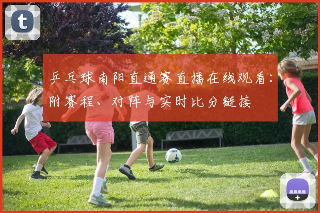 乒乓球南阳直通赛直播在线观看：附赛程、对阵与实时比分链接