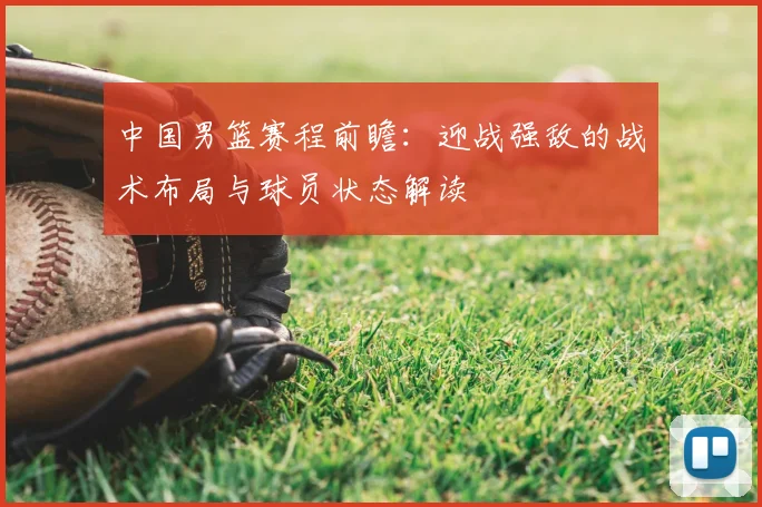 中国男篮赛程前瞻：迎战强敌的战术布局与球员状态解读