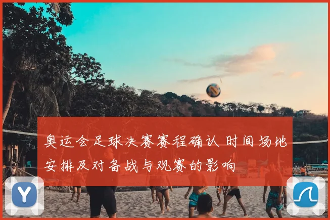 奥运会足球决赛赛程确认 时间场地安排及对备战与观赛的影响