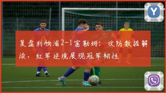 复盘利物浦2-1富勒姆：攻防数据解读，红军逆境展现冠军韧性