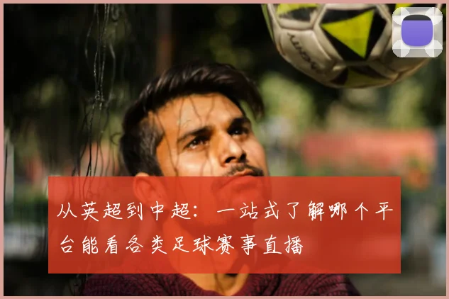 从英超到中超：一站式了解哪个平台能看各类足球赛事直播