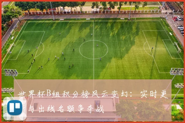 世界杯B组积分榜风云变幻：实时更新与出线名额争夺战