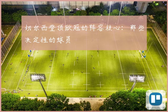 切尔西登顶欧冠的阵容核心：那些决定性的球员