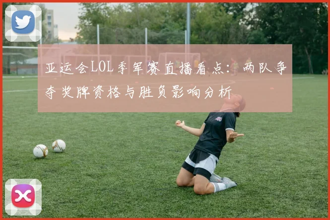亚运会LOL季军赛直播看点：两队争夺奖牌资格与胜负影响分析