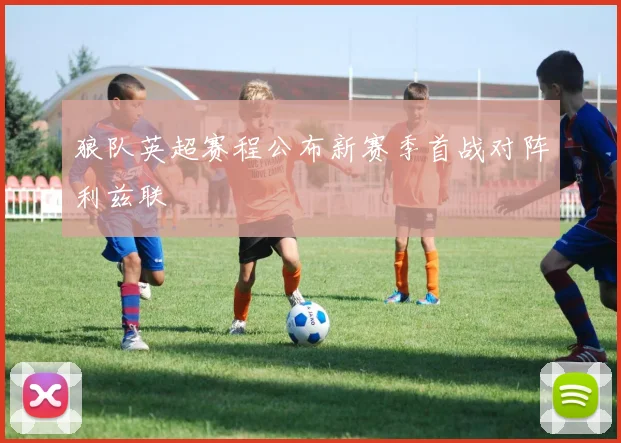 狼队英超赛程公布新赛季首战对阵利兹联