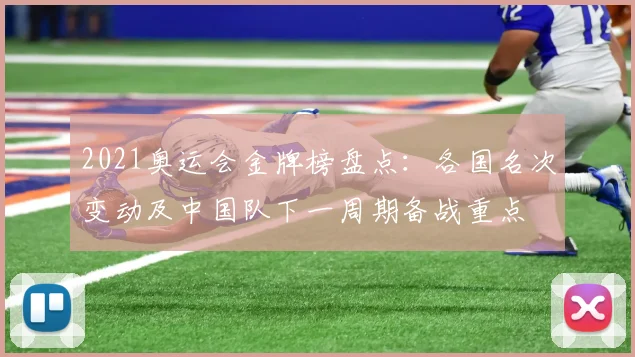 2021奥运会金牌榜盘点：各国名次变动及中国队下一周期备战重点