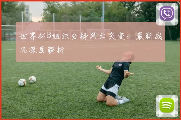 世界杯B组积分榜风云突变，最新战况深度解析