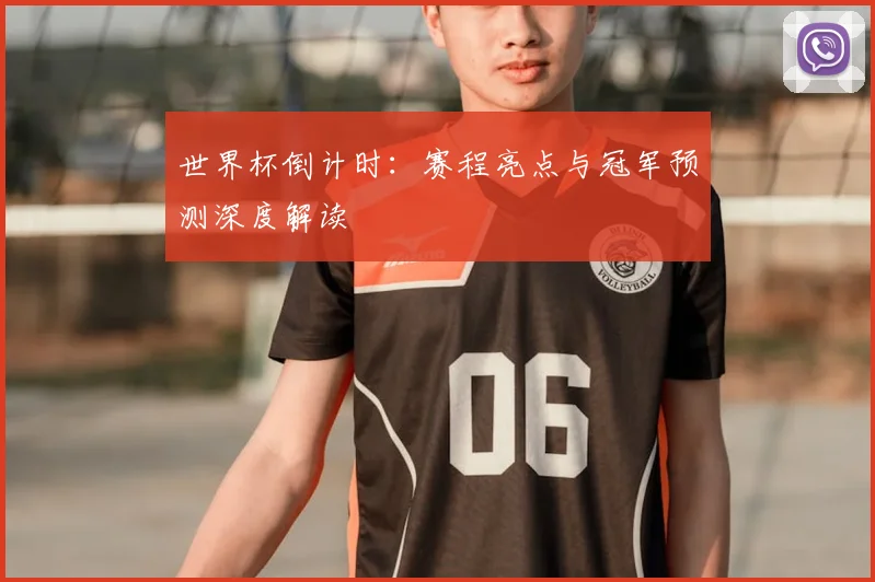 世界杯倒计时：赛程亮点与冠军预测深度解读