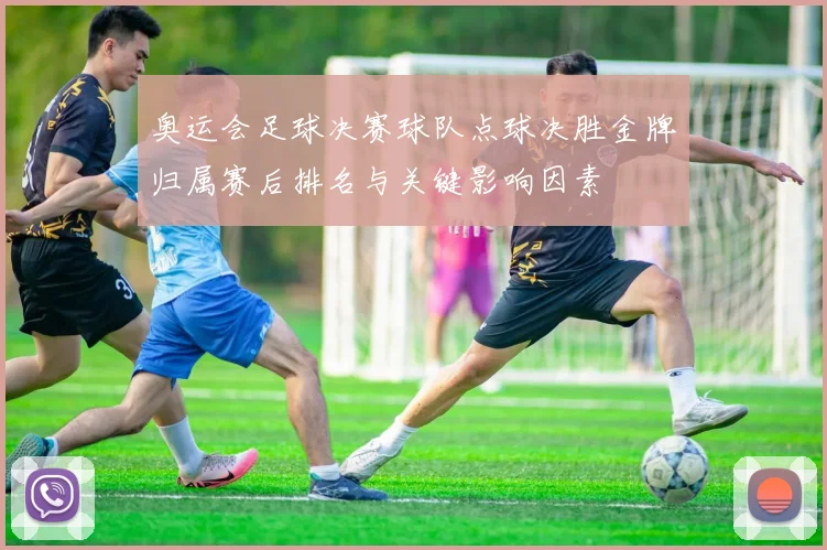 奥运会足球决赛球队点球决胜金牌归属赛后排名与关键影响因素