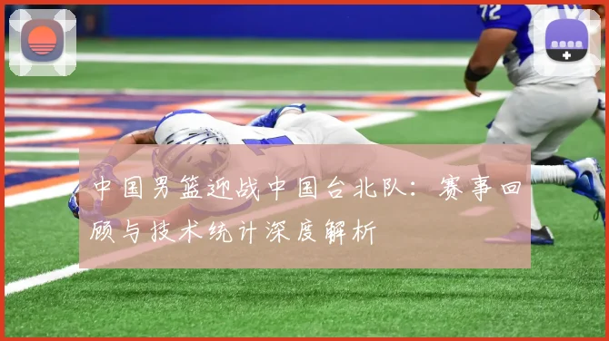 中国男篮迎战中国台北队：赛事回顾与技术统计深度解析